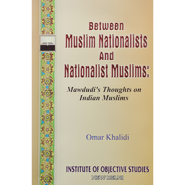 Between Muslim Nationalists And Nationalist Muslims Mawdudi's Thoughts on Indian Muslims